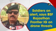Soldiers on alert, says BSF Rajasthan Frontier IG on drone threats