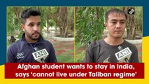 Afghan student wants to stay in India, says ‘cannot live under Taliban regime’