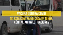 Vacuna contra Covid no está contraindicada en niños, aún faltan investigaciones