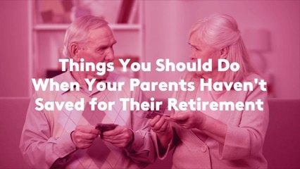 7 Things You Should Do When Your Parents Haven't Saved for Their Retirement