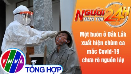 Người đưa tin 24H (6h30 ngày 20/8/2021) - Nhiều ca mắc COVID-19 chưa rõ nguồn lây ở Đắk Lắk