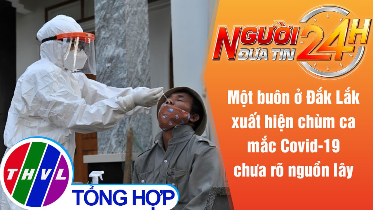 Người đưa tin 24H (6h30 ngày 20/8/2021) - Nhiều ca mắc COVID-19 chưa rõ nguồn lây ở Đắk Lắk