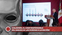 ¡CALDERÓN, EL GRAN RESPONSABLE DEL SAQUEO DE LAS MINERAS A LA NACIÓN!