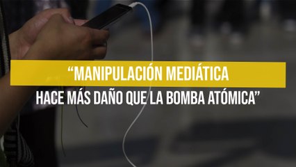 "Manipulación mediática hace más daño que la bomba atómica"
