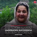 Kulsoom Nawaz undergoes successful surgery in London: Shehbaz Sharif