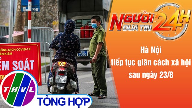 Người đưa tin 24H (6h30 ngày 21/8/2021) - Hà Nội tiếp tục giãn cách xã hội sau ngày 23/8