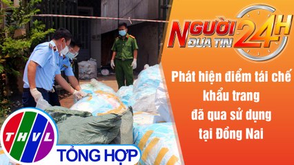 Người đưa tin 24H (6h30 ngày 23/8/2021) - Đồng Nai: Phát hiện, thu giữ hơn 1 tấn khẩu trang phế liệu