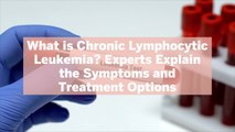 What is Chronic Lymphocytic Leukemia? Experts Explain the Symptoms and Treatment Options