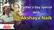 Father's Day Special With Akshaya Naik | अभिनेत्री अक्षया नाईकने शेअर केले बाबांसोबतचे धमाल किस्से