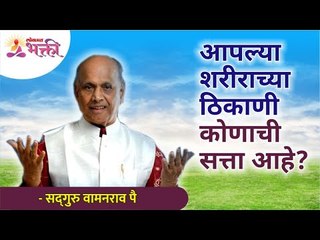 आपल्या शरीराच्या ठिकाणी कोणाची सत्ता आहे? Who has power in your body? Satguru Wamanrao Pai