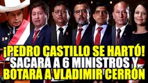 ¡PEDRO CASTILLO SE HART0! SACARÁ A 6 MINISTROS CUESTIONADOS Y B0TARÁ A VLADIMIR CERRÓN