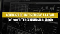 Confianza de inversionistas a la baja por no ofrecer garantías ni claridad