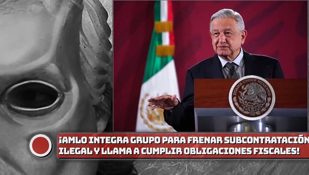 AMLO Integra grupo para frenar subcontratación ilegal y llama a cumplir obligaciones fiscales!