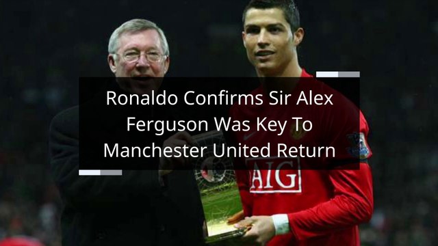 Ronaldo Confirms Sir Alex Ferguson Was Key To Manchester United Return