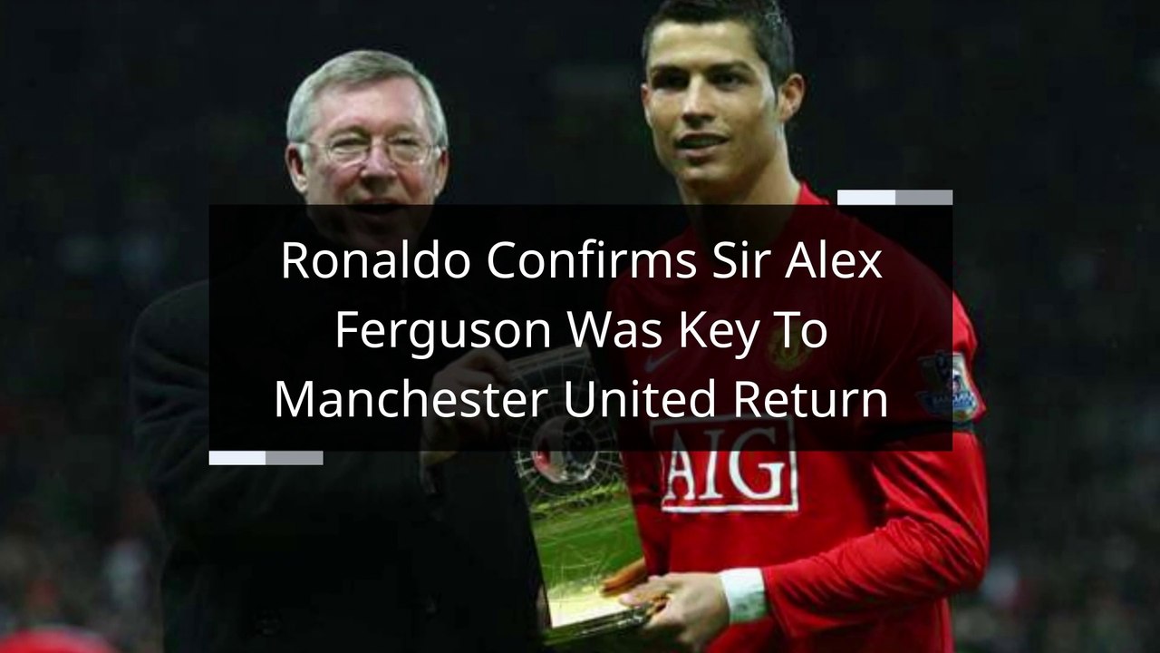 Ronaldo Confirms Sir Alex Ferguson Was Key To Manchester United Return