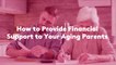 How to Provide Financial Support to Your Aging Parents