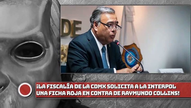 ¡La Fiscalía de la CDMX solicita a la Interpol una ficha roja vs. Raymundo Collins!