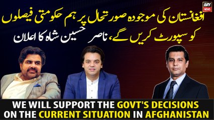 We will support the govt's decisions on the current situation in Afghanistan, Nasir Hussain Shah
