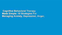 Cognitive Behavioral Therapy Made Simple: 10 Strategies For Managing Anxiety, Depression, Anger,