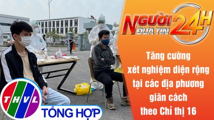 Người đưa tin 24H (6h30 ngày 4/9/2021) - Xét nghiệm diện rộng địa phương giãn cách theo Chỉ thị 16
