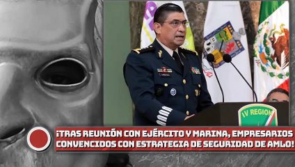¡Tras reunión con ejército y marina, empresarios convencidos con estrategia de seguridad de AMLO!