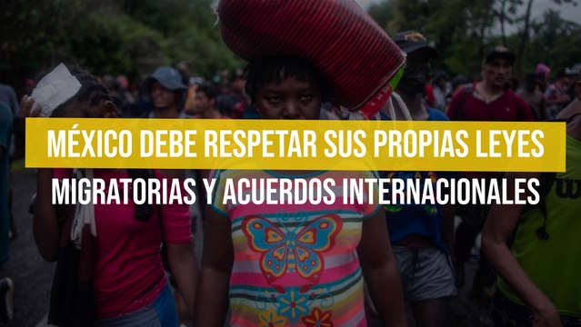 México debe respetar sus propias leyes migratorias y acuerdos internacionales