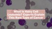 What Is Hairy Cell Leukemia? Experts Explain This Rare Type of Cancer