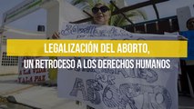 Legalización del aborto, un retroceso a los derechos humanos