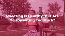 Sweating Is Healthy, but Are You Sweating Too Much?