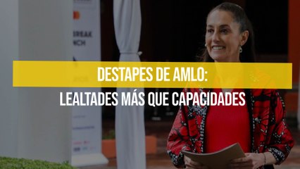 Destapes de AMLO: lealtades más que capacidades