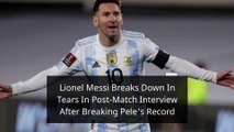 Lionel Messi Breaks Down In Tears In Post-Match Interview After Breaking Pele's Record
