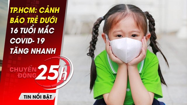 Tin tức Covid-19 mới nhất 7/9: Trẻ Dưới 16 Tuổi Mắc Covid- 19 TĂNG VỌT tại TP.HCM I Chuyển động 25h