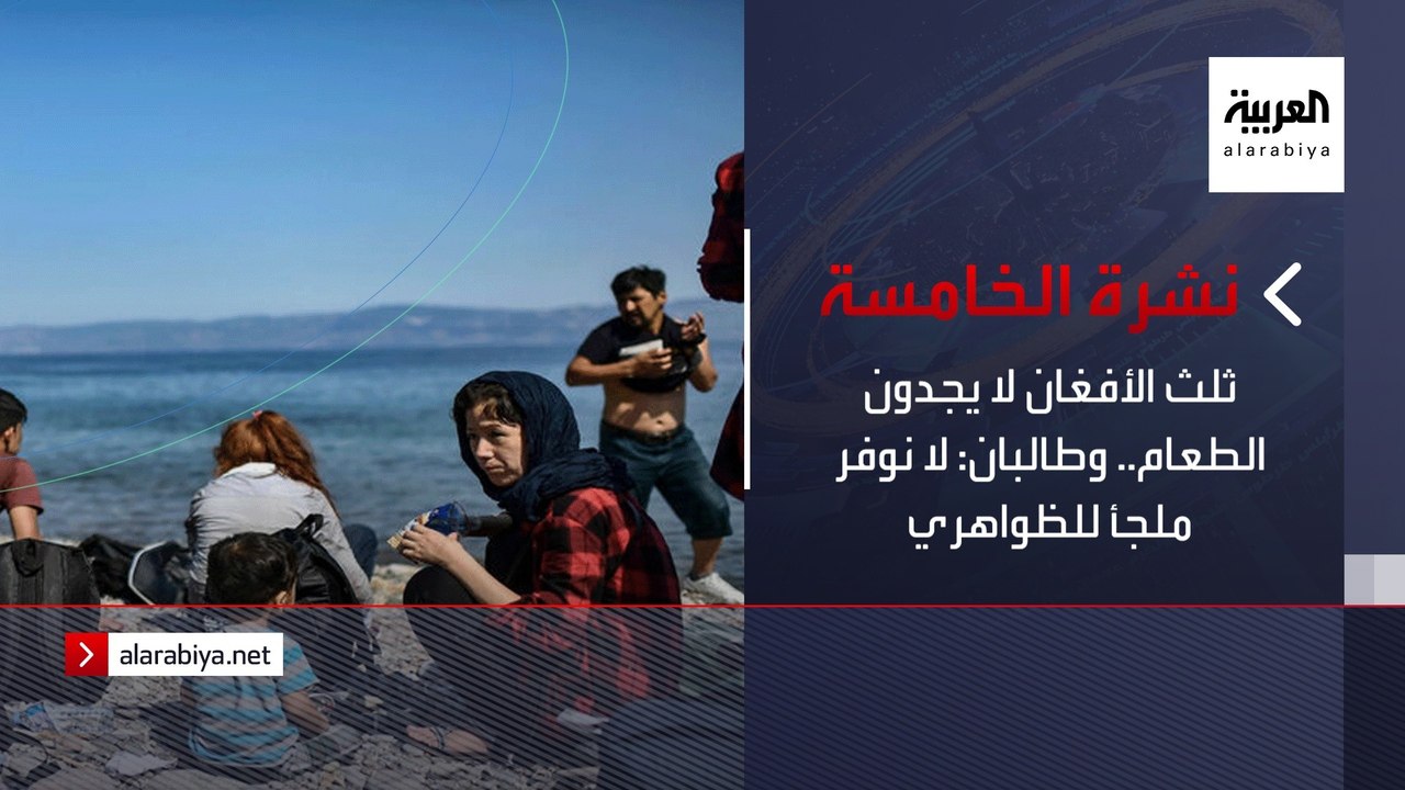 نشرة الخامسة | ثلث الأفغان لا يجدون الطعام.. وطالبان: لا نوفر ملجأ للظواهري