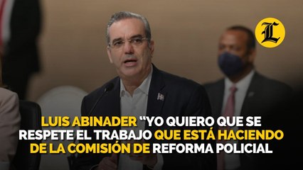 Luis Abinader “Yo quiero que se respete el trabajo que está haciendo la comisión de reforma policial