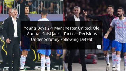 Young Boys 2 -1 Manchester United Ole Gunnar Solskjaer's Tactical Decisions Under Scrutiny Following Defeat