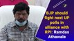 BJP should fight next UP polls in alliance with RPI: Ramdas Athawale