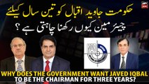 Why does the government want Javed Iqbal to be the chairman for three years?