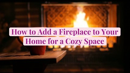 How to Add a Fireplace to Your Home for a Cozy Space