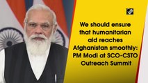 We should ensure that humanitarian aid reaches Afghanistan smoothly: PM Modi at SCO-CSTO Outreach Summit