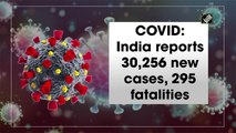 India reports 30,256 new Covid-19 cases, 295 fatalities