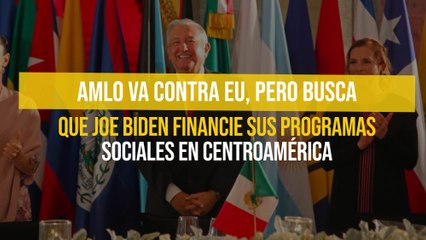 AMLO va contra EU, pero busca que Joe Biden financie sus programas sociales en Centroamérica