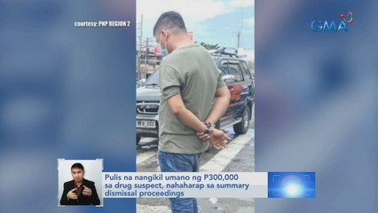 Pulis na nangikil umano ng P300,000 sa drug suspect, nahaharap sa summary dismissal proceedings | Saksi