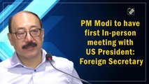 PM Modi to have first in-person meeting with US President: Foreign Secretary