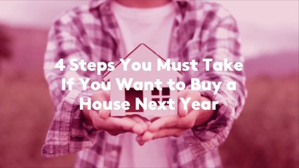 4 Steps You Must Take If You Want to Buy a House Next Year