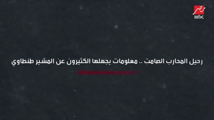 رحيل المحارب الصامت .. معلومات يجهلها الكثيرون عن المشير طنطاوي