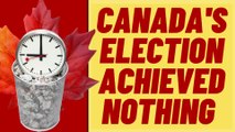 The Canadian Election Was A Waste Of Time And Money