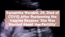 Samantha Wendell, 29, Died of COVID After Postponing the Vaccine Because 'She Was Worried About Her Fertility'