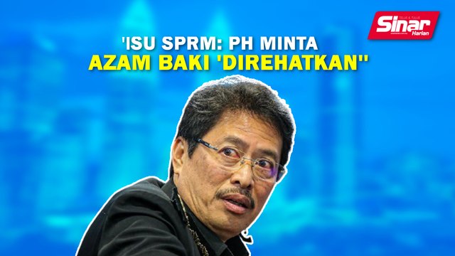 SINAR PM: Isu SPRM: PH minta Azam Baki 'direhatkan'