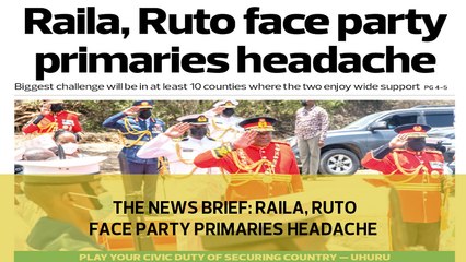 The News Brief: Raila, Ruto face party primaries headache