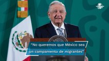 No queremos que México sea un campamento de migrantes: AMLO